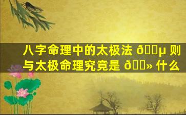 八字命理中的太极法 🐵 则与太极命理究竟是 🌻 什么